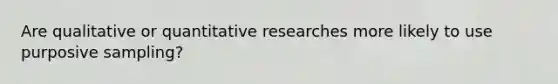 Are qualitative or quantitative researches more likely to use purposive sampling?