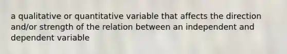 a qualitative or quantitative variable that affects the direction and/or strength of the relation between an independent and dependent variable