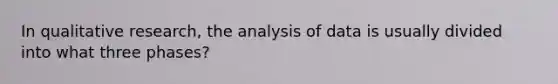 In qualitative research, the analysis of data is usually divided into what three phases?