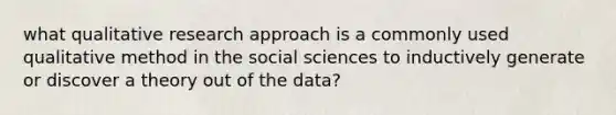 what qualitative research approach is a commonly used qualitative method in the social sciences to inductively generate or discover a theory out of the data?