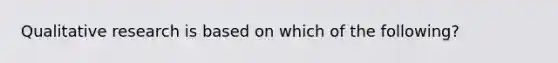 Qualitative research is based on which of the following?