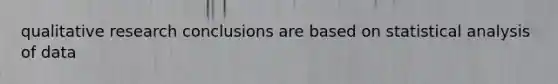 qualitative research conclusions are based on statistical analysis of data