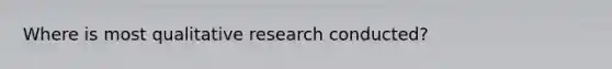 Where is most qualitative research conducted?