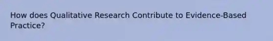 How does Qualitative Research Contribute to Evidence-Based Practice?