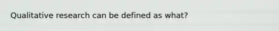 Qualitative research can be defined as what?