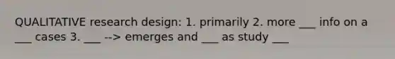 QUALITATIVE research design: 1. primarily 2. more ___ info on a ___ cases 3. ___ --> emerges and ___ as study ___