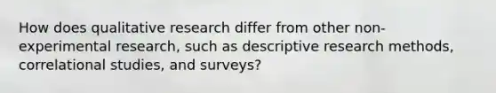 How does qualitative research differ from other non-experimental research, such as descriptive research methods, correlational studies, and surveys?