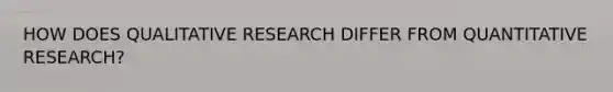 HOW DOES QUALITATIVE RESEARCH DIFFER FROM QUANTITATIVE RESEARCH?