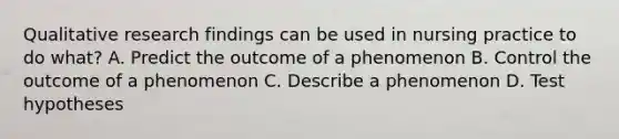 Qualitative research findings can be used in nursing practice to do what? A. Predict the outcome of a phenomenon B. Control the outcome of a phenomenon C. Describe a phenomenon D. Test hypotheses