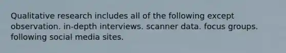 Qualitative research includes all of the following except observation. in-depth interviews. scanner data. focus groups. following social media sites.