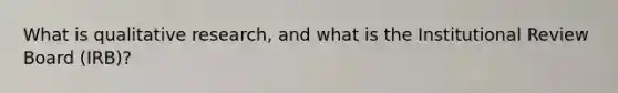 What is qualitative research, and what is the Institutional Review Board (IRB)?