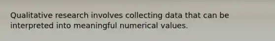 Qualitative research involves collecting data that can be interpreted into meaningful numerical values.