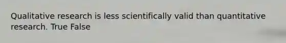 Qualitative research is less scientifically valid than quantitative research. True False