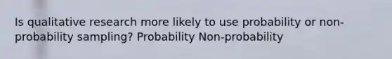 Is qualitative research more likely to use probability or non-probability sampling? Probability Non-probability