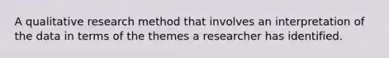 A qualitative research method that involves an interpretation of the data in terms of the themes a researcher has identified.