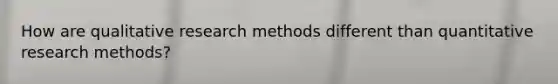 How are qualitative research methods different than quantitative research methods?