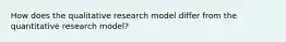 How does the qualitative research model differ from the quantitative research model?