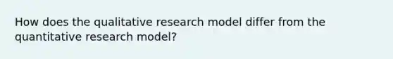 How does the qualitative research model differ from the quantitative research model?