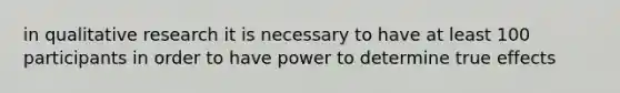 in qualitative research it is necessary to have at least 100 participants in order to have power to determine true effects