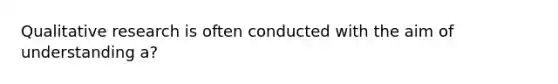 Qualitative research is often conducted with the aim of understanding a?