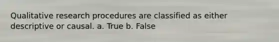 Qualitative research procedures are classified as either descriptive or causal. a. True b. False