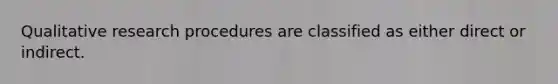 Qualitative research procedures are classified as either direct or indirect.