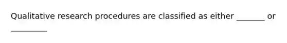 Qualitative research procedures are classified as either _______ or _________