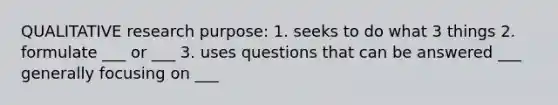 QUALITATIVE research purpose: 1. seeks to do what 3 things 2. formulate ___ or ___ 3. uses questions that can be answered ___ generally focusing on ___