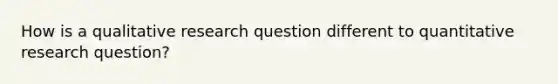 How is a qualitative research question different to quantitative research question?