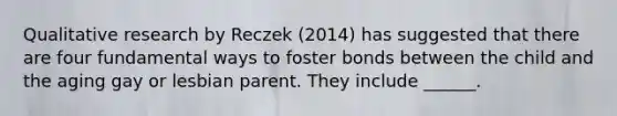 Qualitative research by Reczek (2014) has suggested that there are four fundamental ways to foster bonds between the child and the aging gay or lesbian parent. They include ______.