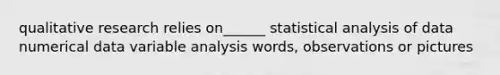 qualitative research relies on______ statistical analysis of data numerical data variable analysis words, observations or pictures