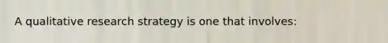 A qualitative research strategy is one that involves: