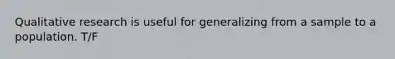 Qualitative research is useful for generalizing from a sample to a population. T/F