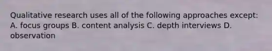 Qualitative research uses all of the following approaches except: A. focus groups B. content analysis C. depth interviews D. observation