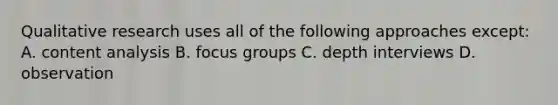 Qualitative research uses all of the following approaches except: A. content analysis B. focus groups C. depth interviews D. observation