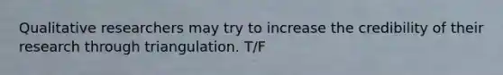 Qualitative researchers may try to increase the credibility of their research through triangulation. T/F