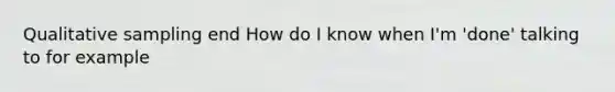 Qualitative sampling end How do I know when I'm 'done' talking to for example