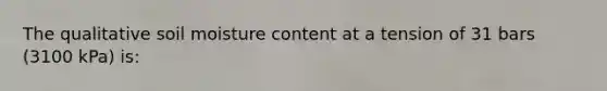 The qualitative soil moisture content at a tension of 31 bars (3100 kPa) is: