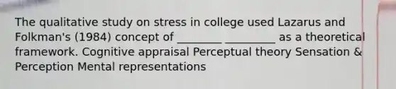 The qualitative study on stress in college used Lazarus and Folkman's (1984) concept of ________ _________ as a theoretical framework. Cognitive appraisal Perceptual theory Sensation & Perception Mental representations