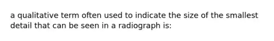 a qualitative term often used to indicate the size of the smallest detail that can be seen in a radiograph is: