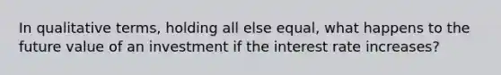 In qualitative terms, holding all else equal, what happens to the future value of an investment if the interest rate increases?