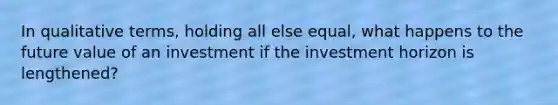 In qualitative terms, holding all else equal, what happens to the <a href='https://www.questionai.com/knowledge/kfo2BvT9Ny-future-value' class='anchor-knowledge'>future value</a> of an investment if the investment horizon is lengthened?