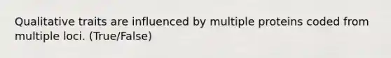 Qualitative traits are influenced by multiple proteins coded from multiple loci. (True/False)
