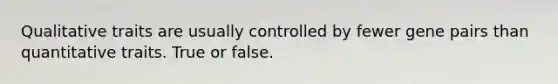 Qualitative traits are usually controlled by fewer gene pairs than quantitative traits. True or false.