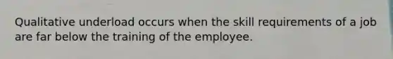 Qualitative underload occurs when the skill requirements of a job are far below the training of the employee.