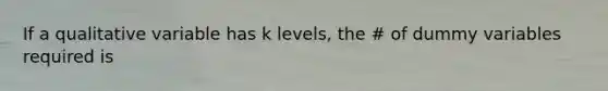 If a qualitative variable has k levels, the # of dummy variables required is