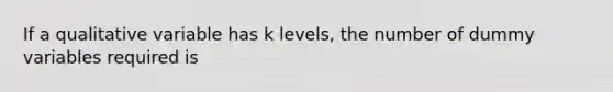 If a qualitative variable has k levels, the number of dummy variables required is