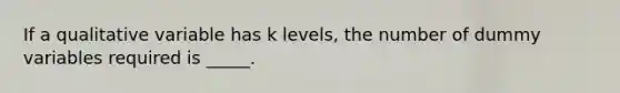 If a qualitative variable has k levels, the number of dummy variables required is _____.