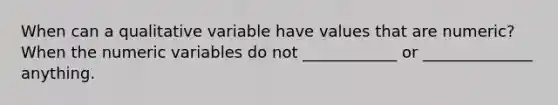 When can a qualitative variable have values that are numeric? When the numeric variables do not ____________ or ______________ anything.