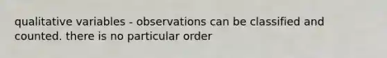 qualitative variables - observations can be classified and counted. there is no particular order